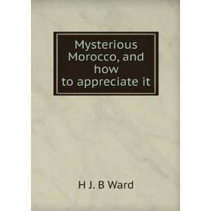  Mysterious Morocco, and how to appreciate it H J. B Ward Books