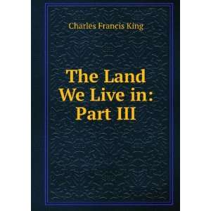    The Land We Live in Part III. Charles Francis King Books