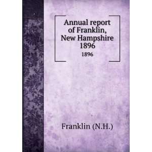   Annual report of Franklin, New Hampshire. 1896 Franklin (N.H.) Books