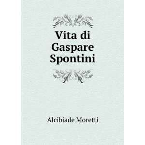  Vita di Gaspare Spontini Alcibiade Moretti Books