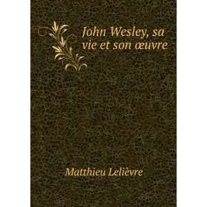    John Wesley, sa vie et son Åuvre Matthieu LeliÃ¨vre Books