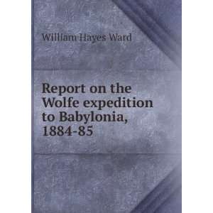   the Wolfe expedition to Babylonia, 1884 85 William Hayes Ward Books