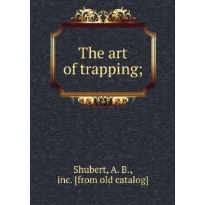    The art of trapping; A. B., inc. [from old catalog] Shubert Books