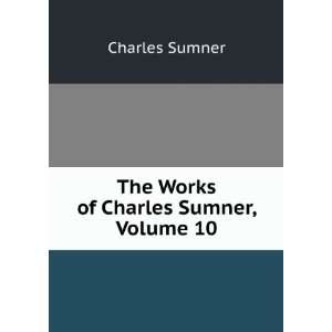    The Works of Charles Sumner, Volume 10 Charles Sumner Books