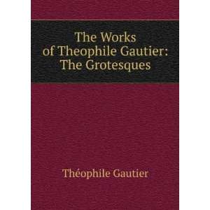 The Works of Theophile Gautier The Grotesques ThÃ©ophile Gautier 