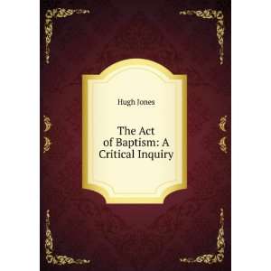 The Act of Baptism A Critical Inquiry Hugh Jones  Books