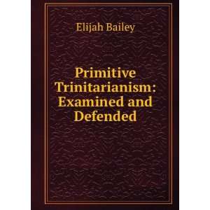   Primitive Trinitarianism Examined and Defended Elijah Bailey Books