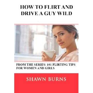 How to Flirt and Drive a Guy Wild (101 Flirting Tips for Women and 