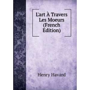   art Ã? Travers Les Moeurs (French Edition) Henry Havard Books